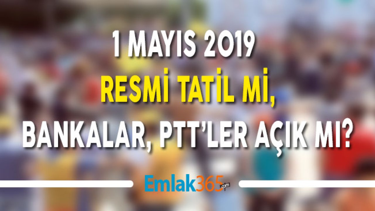 1 Mayıs 2019 Resmi Tatil Mi, Bankalar PTT'ler Açık Mı?