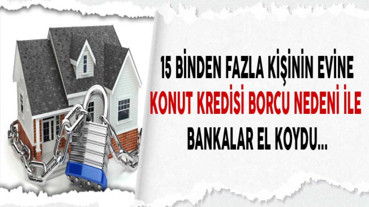 Bankalar "Konut Kredisi Borcumu Ödeyemiyorum" Diyen 15 Bin Kişinin Evine El Koydu!