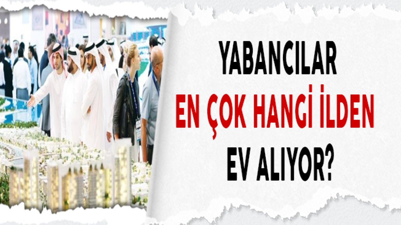 Yabancılar En Çok Hangi İlden Ev  Alıyor?