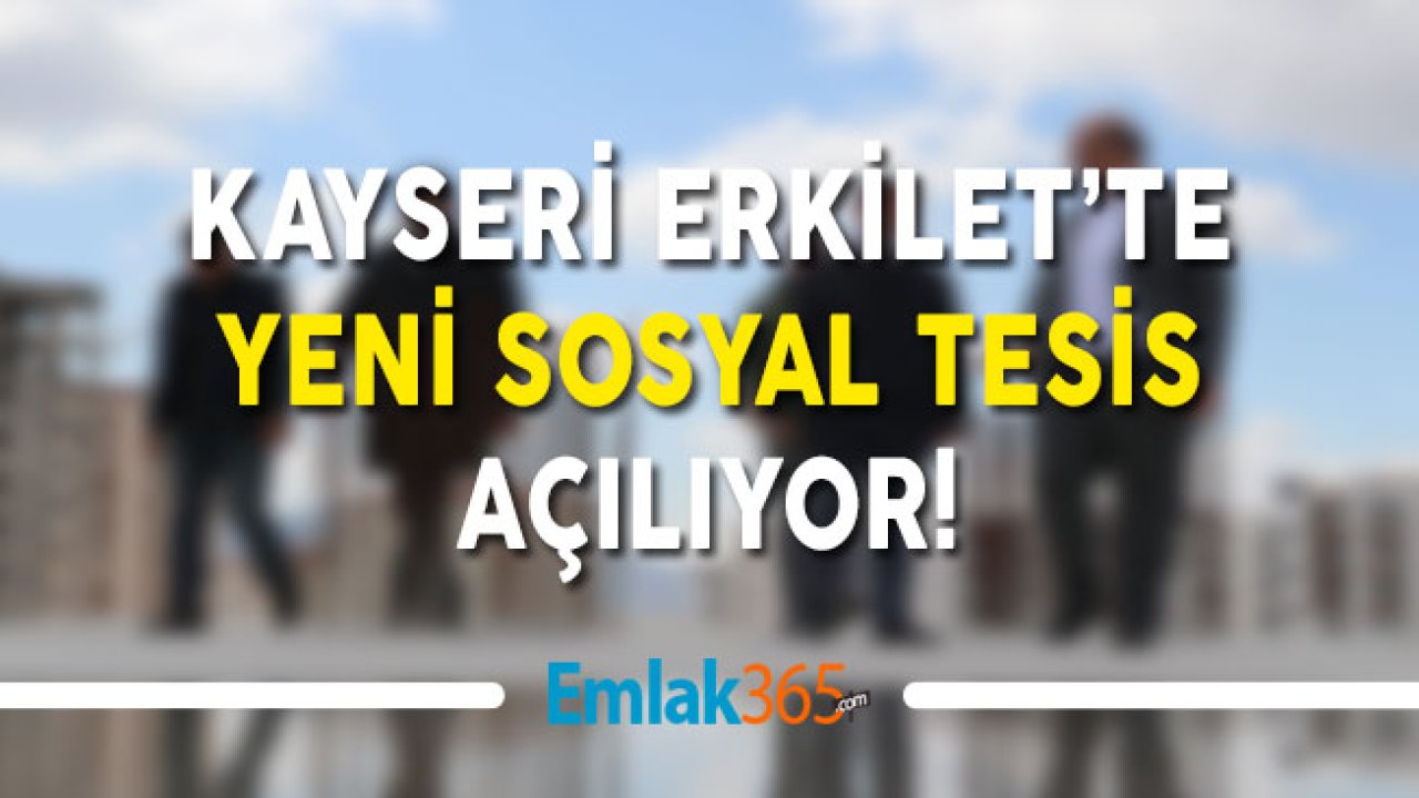 Kayseri Erkilet'te Yeni Sosyal Tesis Açılıyor!