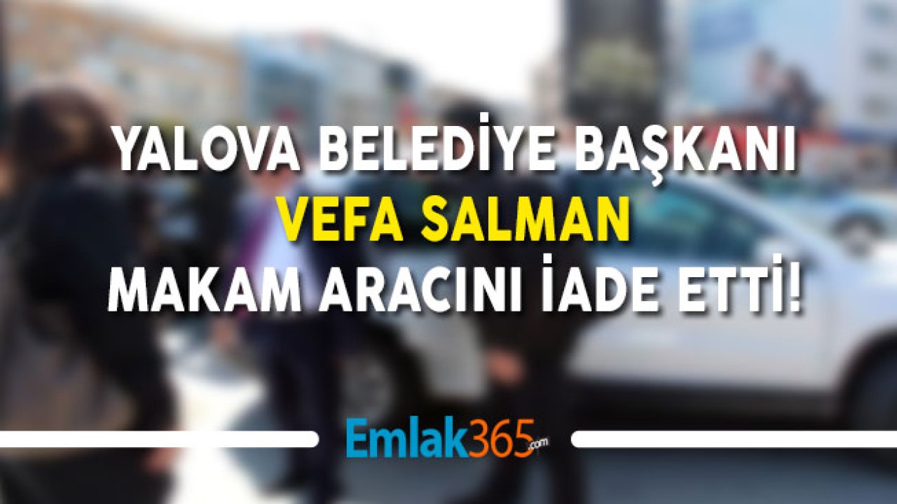 Yalova Belediye Başkanı Vefa Salman Makam Arabasını İade Etti!