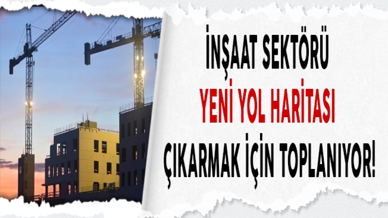 İnşaat Sektörü Yeni Yol Haritası Belirlemek Üzere Toplanıyor!