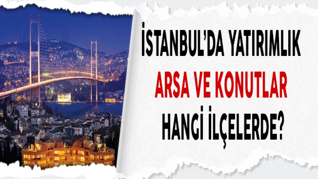 İstanbul'da Arsa ve Konut Yatırımı Yapılabilecek İlçeler Hangileri?