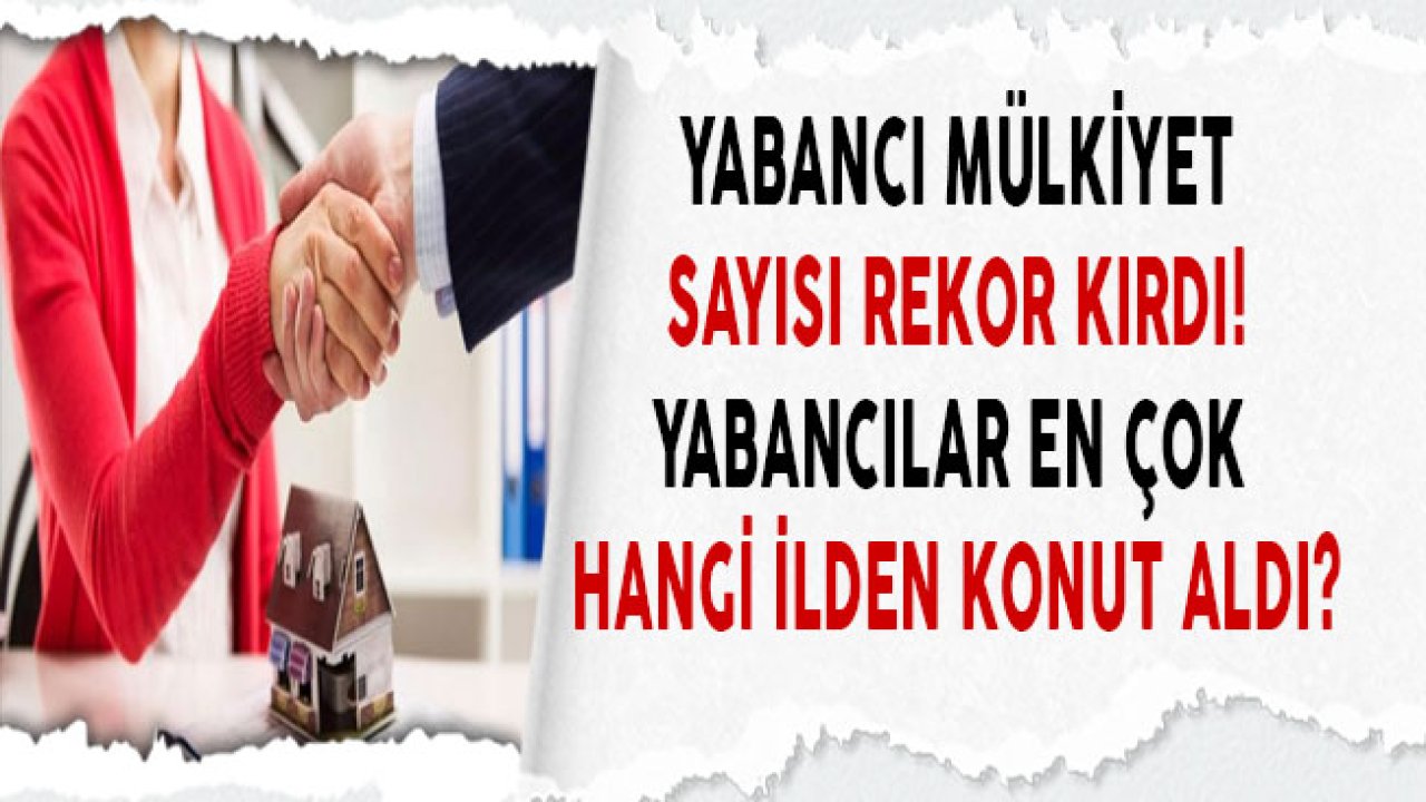 Yabancı Mülkiyet Sayısı Rekor Kırdı! Yabancılar En Çok Hangi İlden Konut Aldı?