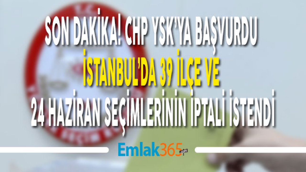 CHP 24 Haziran Genel Seçimleri ve İstanbul'daki 39 İlçenin Seçim İptali İçin YSK'ya Başvurdu