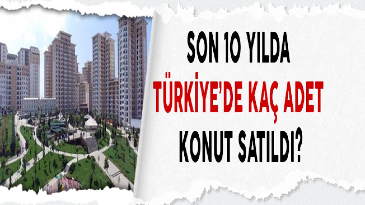 Son 10 Yılda Türkiye'de Satılan Konut Sayısı Kaç?