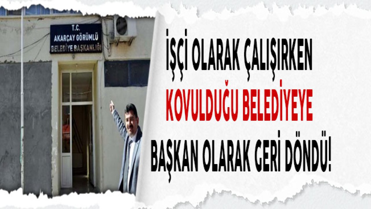 İşçi Olarak Çalışırken Kovulduğu Belediyeye Başkan Olarak Geri Döndü