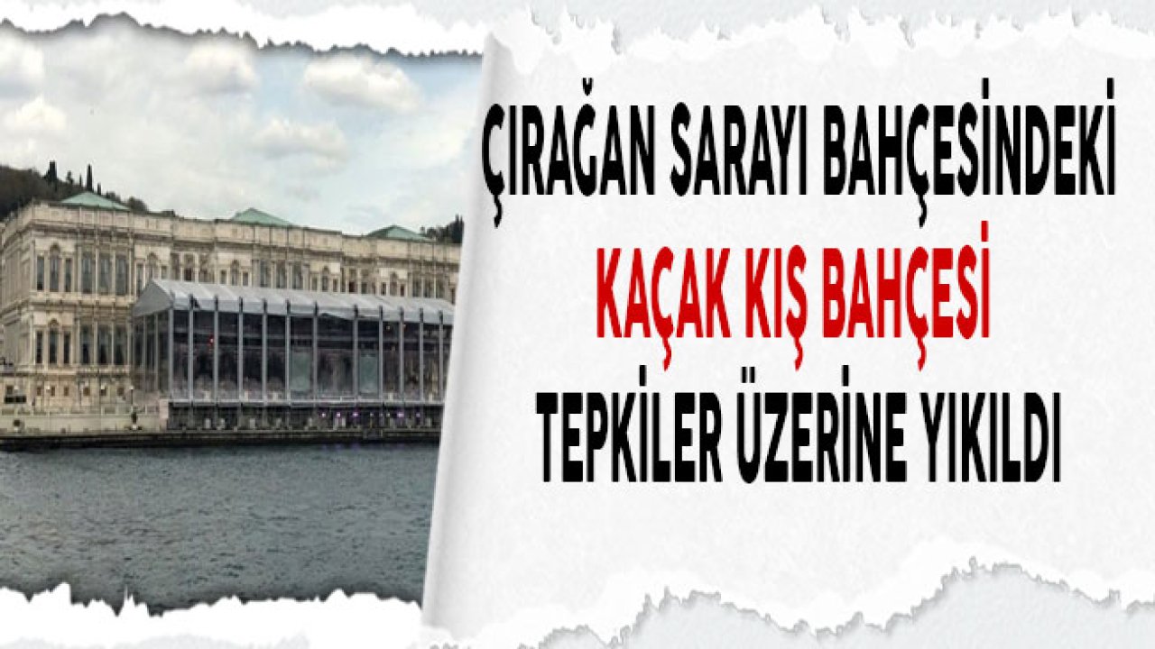 Çırağan Sarayı Bahçesine Yapılan Kış Bahçesi Kaçak Yapı Çıktı!