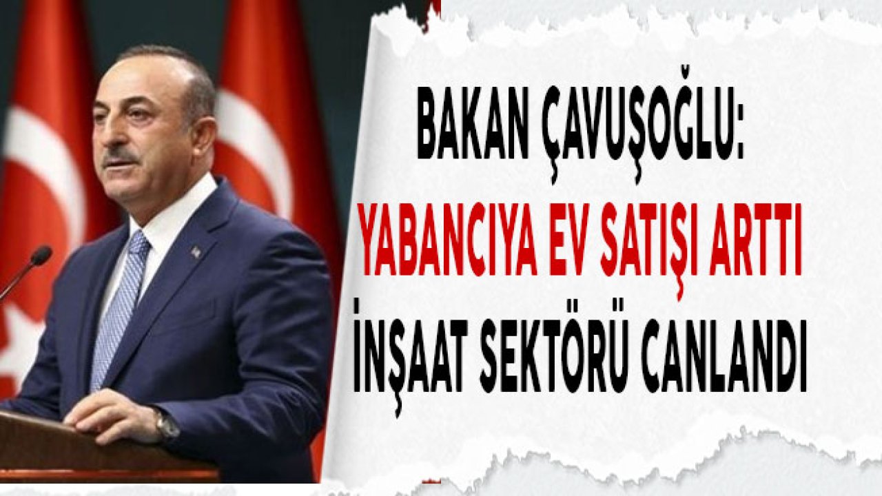 Bakan Çavuşoğlu "Yabancılara Konut Satışı İle İnşaat Sektörü Canlandı"