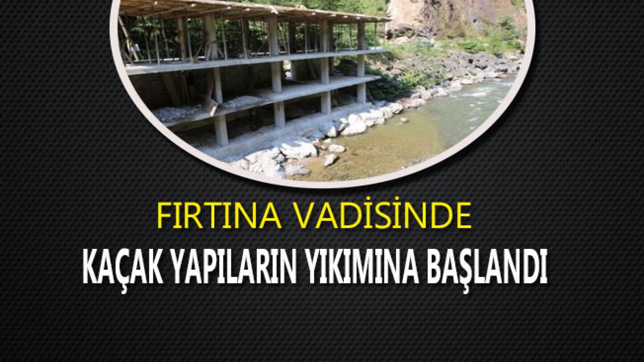 Fırtına Vadisindeki Kaçak Yapılar Yıkıldı!