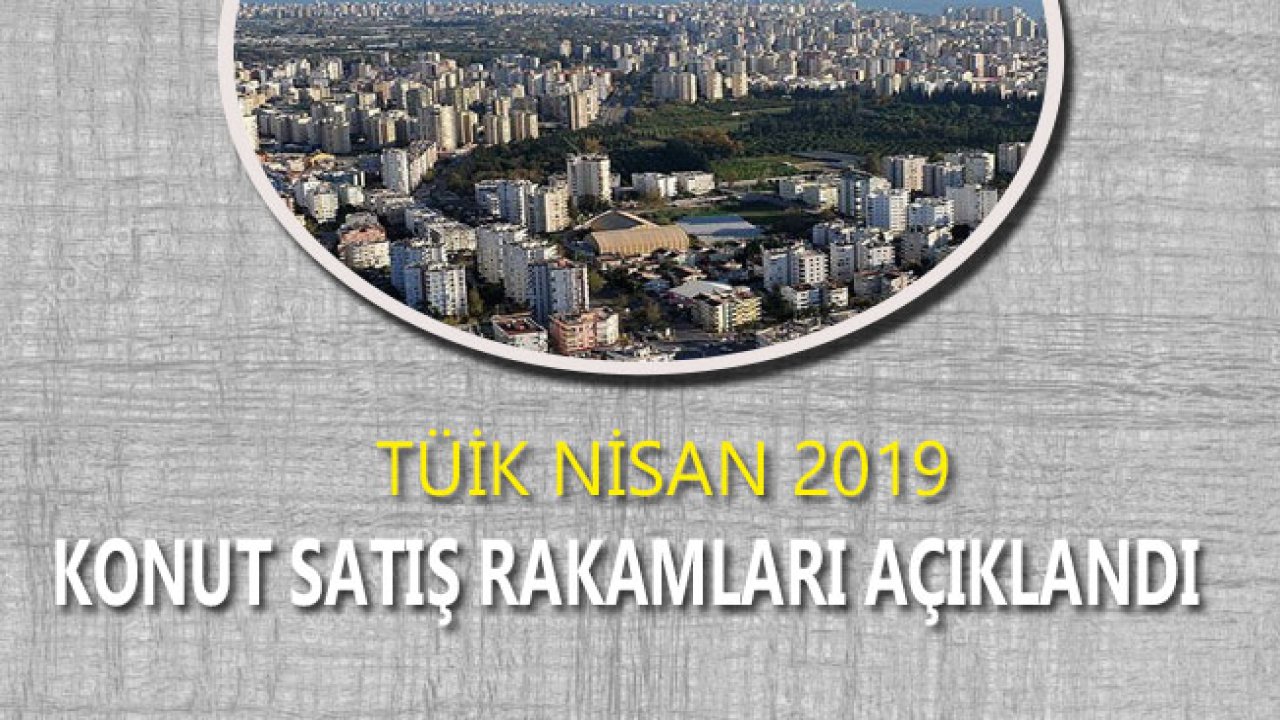 TÜİK Konut Satış İstatistikleri Nisan 2019 Raporu Açıklandı!