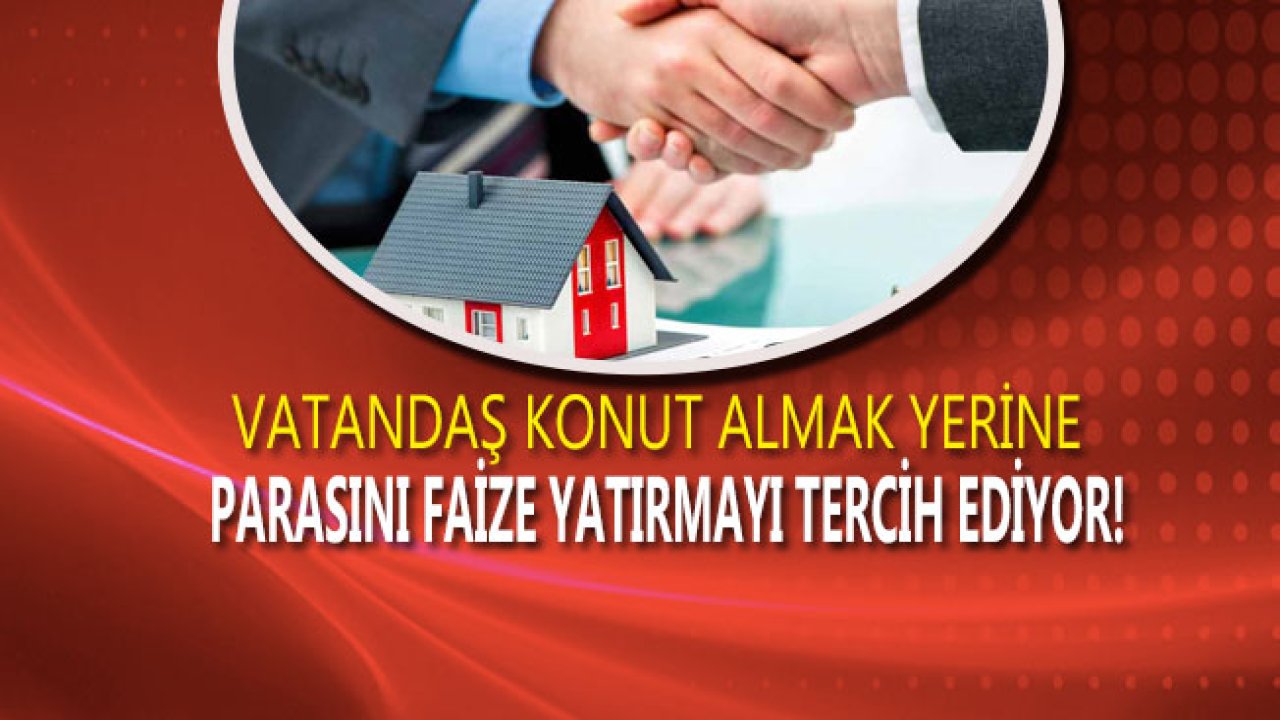 Vatandaş Ev Almak Yerine Parasını Faize Yatırmayı Tercih Ediyor!