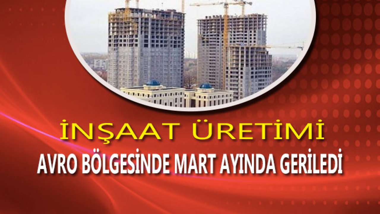 İnşaat Üretimi Avro Bölgesinde Mart Ayında Düştü!