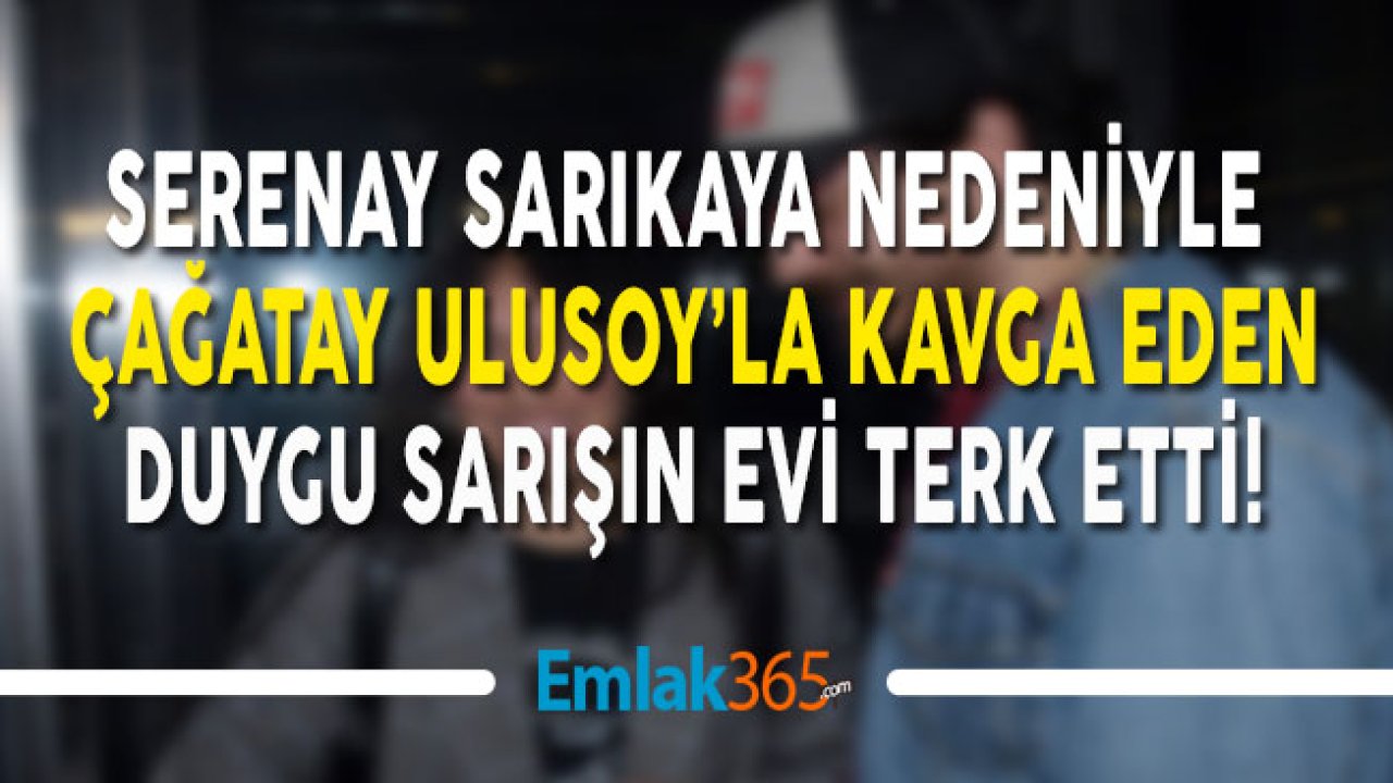 Çağatay Ulusoy İle Seranay Sarıkaya Nedeniyle Tartışan Duygu Sarışın Evi Terk Etti!