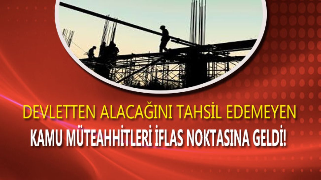 Kamu Müteahhitleri Devletten Alacağını Tahsil Edemeyince İflas Noktasına Geldi!