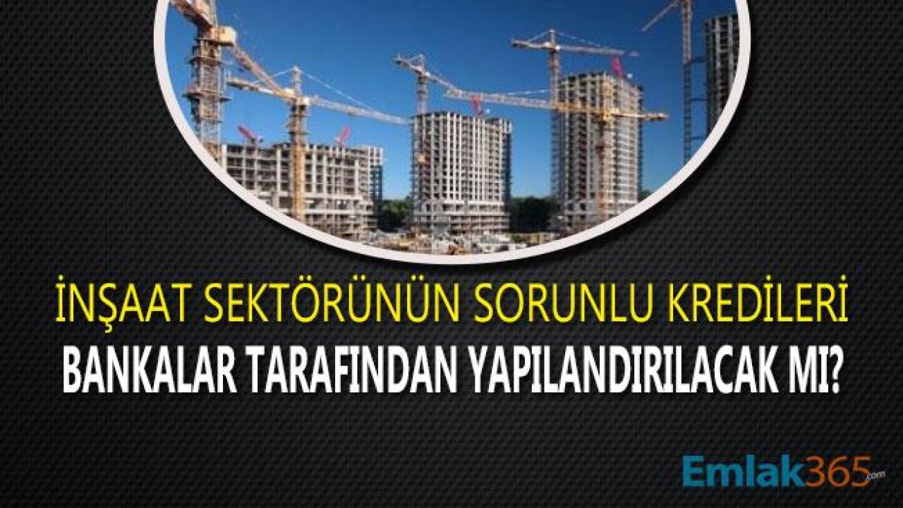 İnşaat Sektörünün Sorunlu Kredileri Bankalar Tarafından Yapılandırılacak Mı?