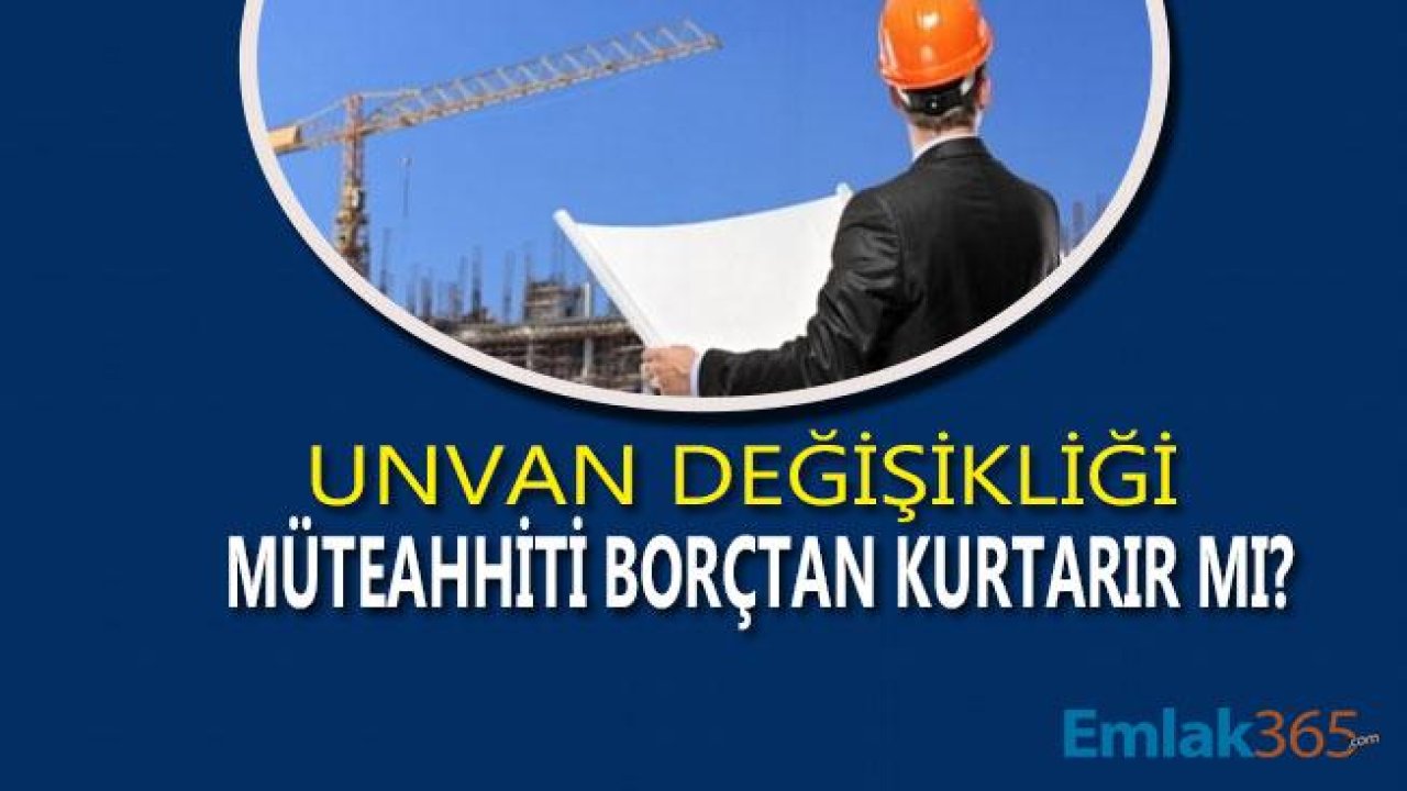 Şirket Unvan Değişikliği Yapan Müteahhitler Borçlarından Kurtulabilir Mi?