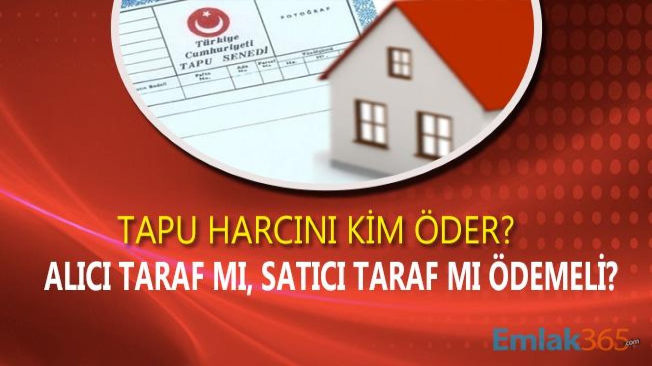 Tapu Harcını Kanunen Kim Öder, Alan Mı, Satan Mı Ödemeli?