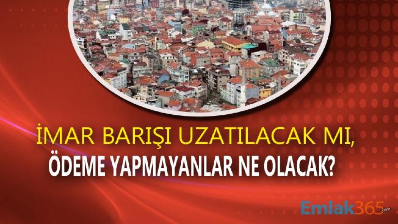 İmar Barışı Uzatılacak Mı, Ödeme Yapılmazsa Ne Olur?