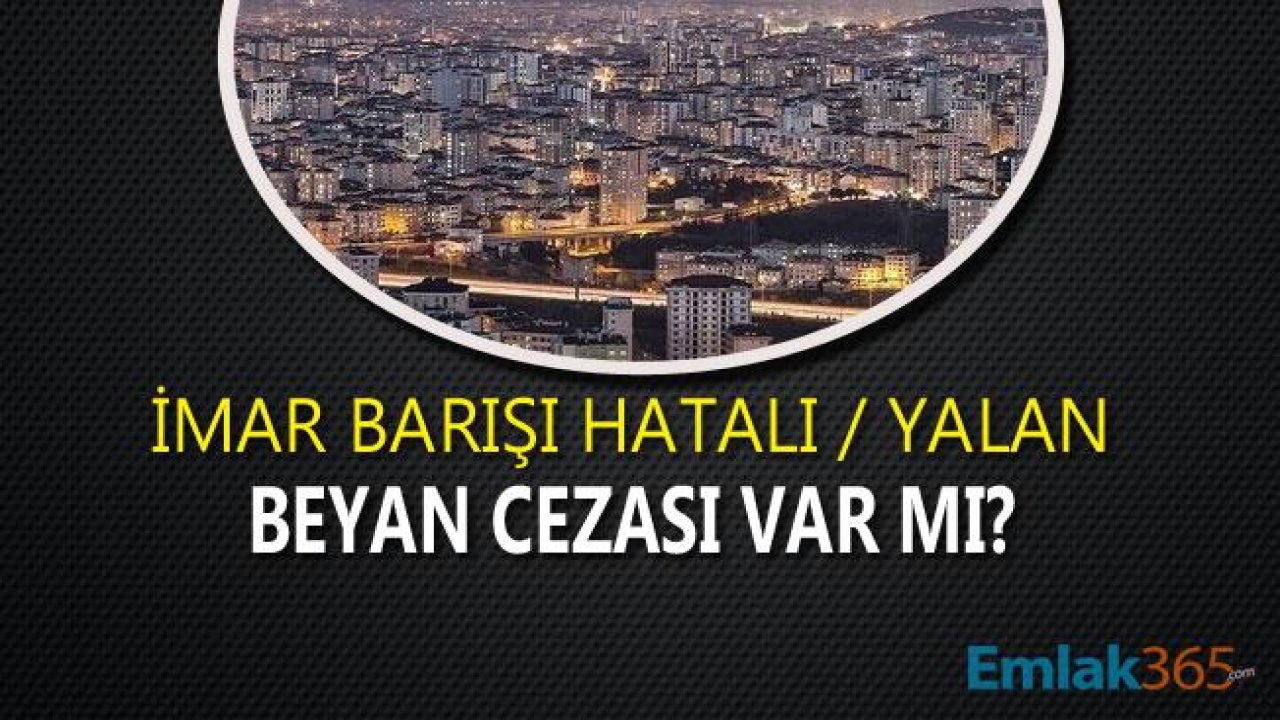 İmar Barışı Yanlış / Yalan ve Hatalı Beyan Yapanlar Ne Olacak, Cezası Var Mı?