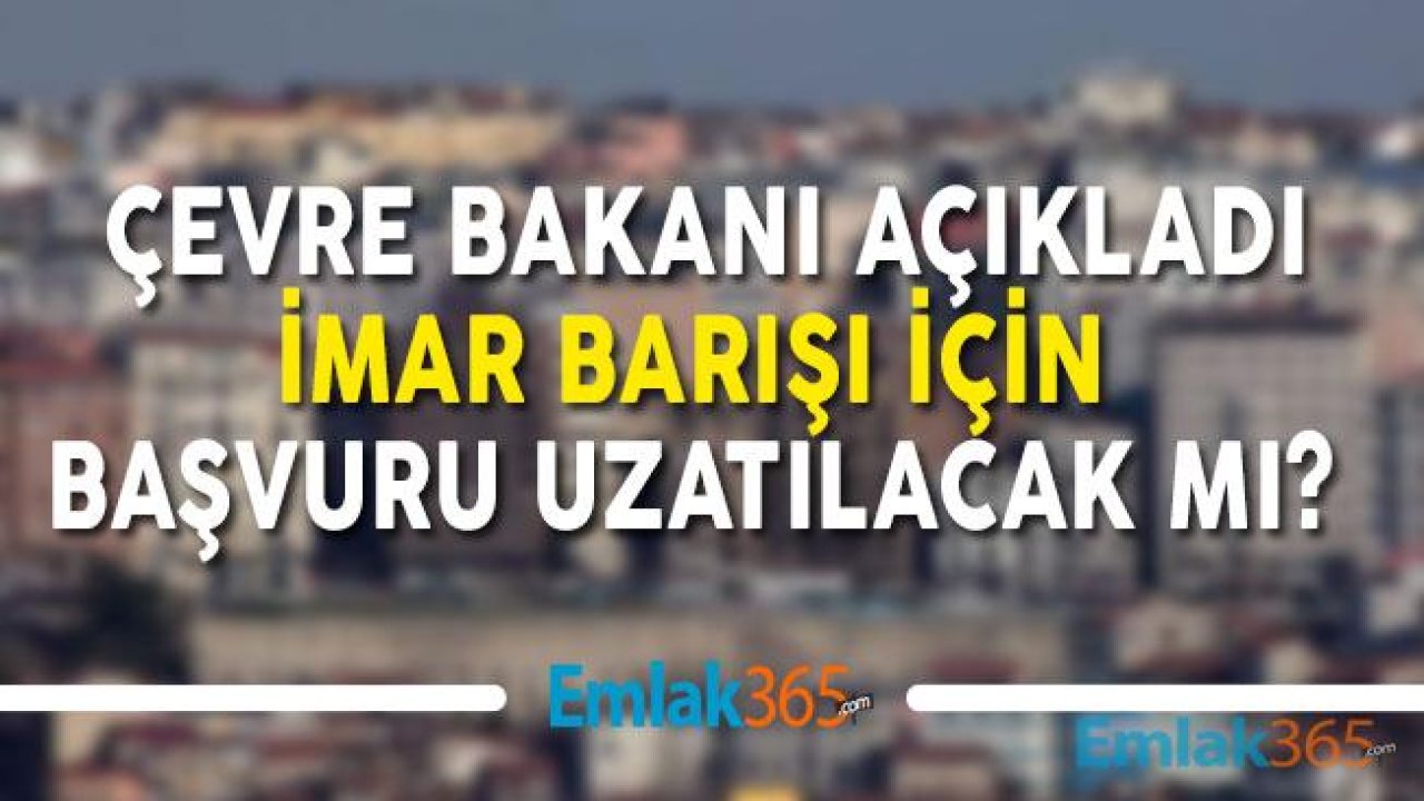 İmar Barışı Uzayacak Mı? (Çevre Bakanı İmar Affı Son Başvuru Tarihi Açıklaması)