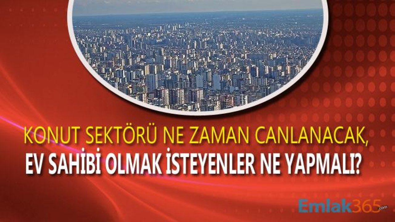 Konut Sektörü Ne Zaman Canlanacak, Ev Sahibi Olmak İsteyenler Ne Yapmalı?