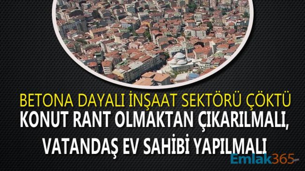 Betona Dayalı İnşaat Sektörü Çöktü! Konut Rant Olmaktan Çıkarılmalı, Vatandaş Ev Sahibi Yapılmalı