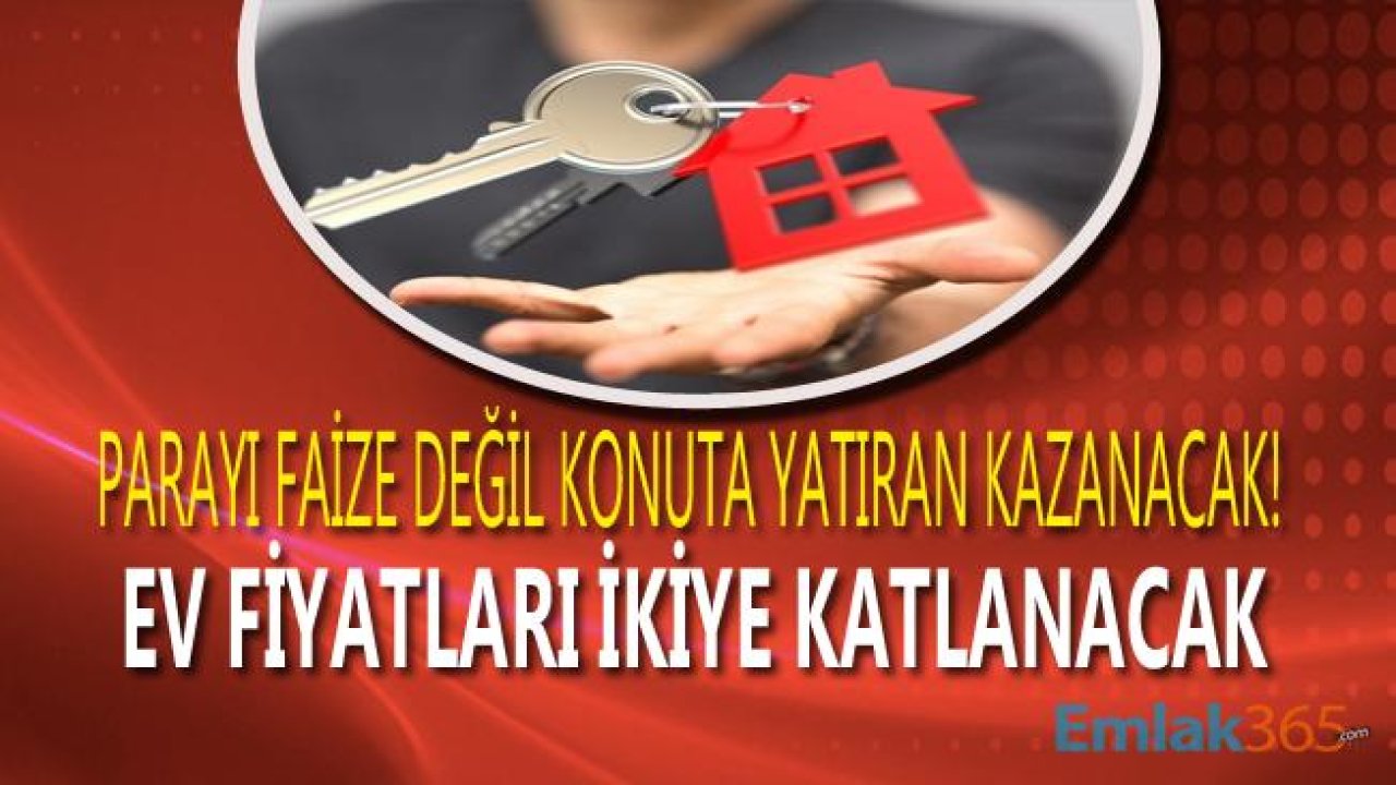 Parayı Faize Değil Eve Yatıranlar Kazanacak! Konut Fiyatları Yüzde 100 Artacak