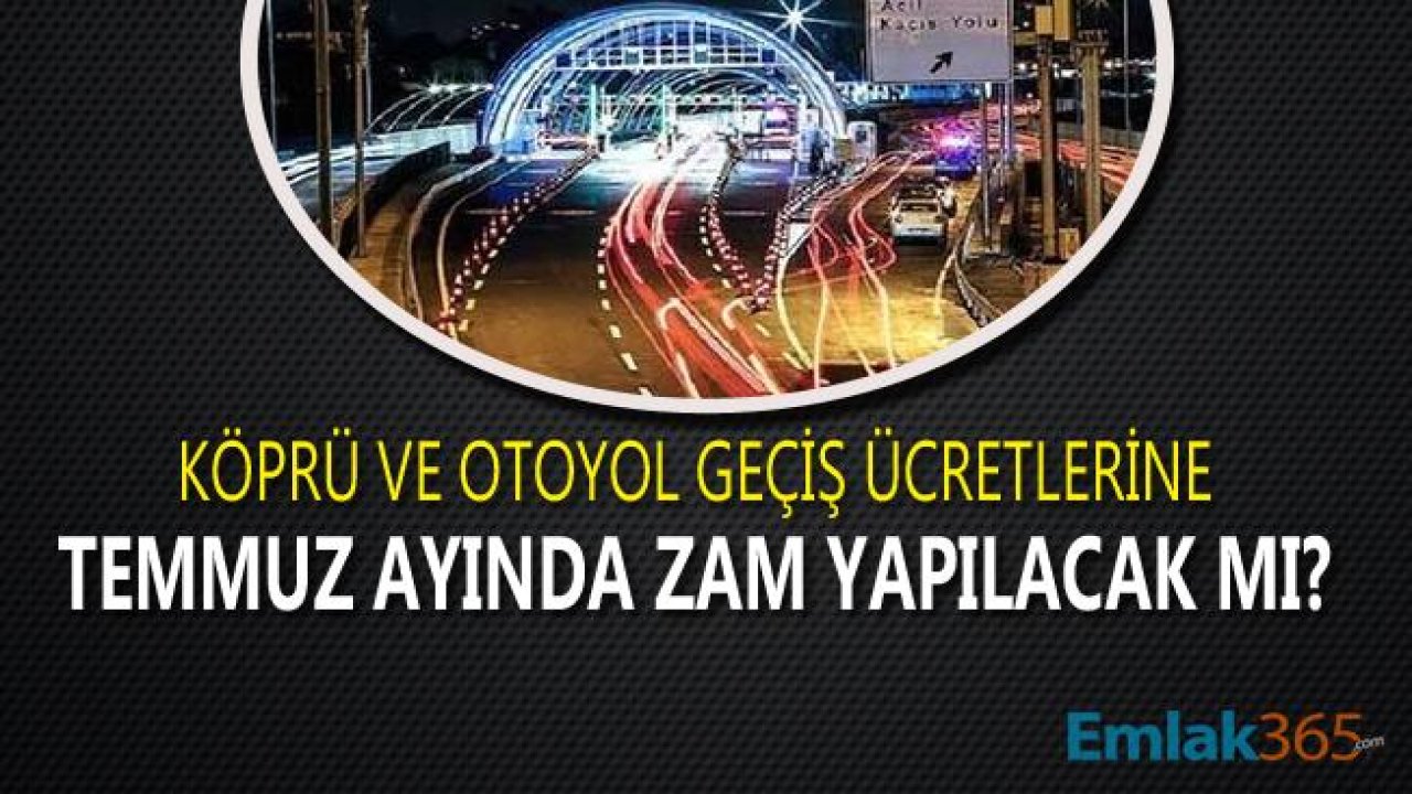 Köprü ve Otoyol Geçişlerine Temmuz Ayında Zam Gelecek Mİ, Geçiş Ücretleri Zamlanacak Mı?