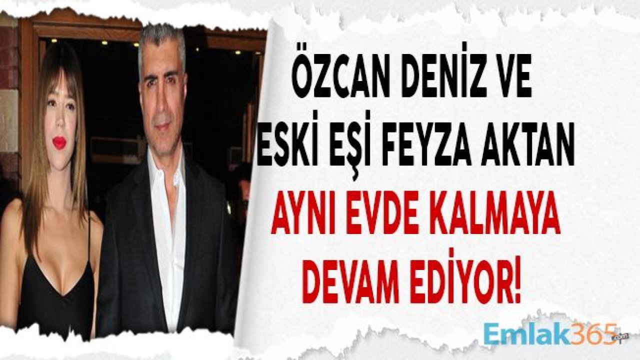 Feyza Aktan'dan Boşanan Özcan Deniz Eski Eşiyle Aynı Evde Kalıyor!