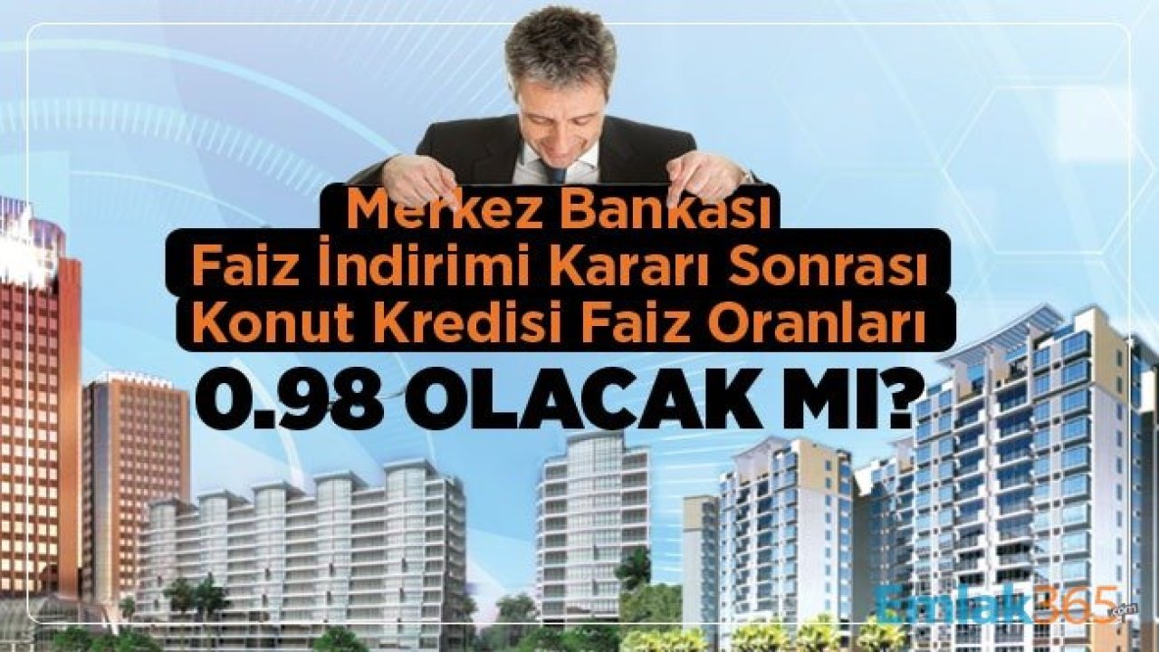 Merkez Bankası Faiz İndirimi Kararı Sonrası Konut Kredisi Faiz Oranları 0.98 Olacak Mı?