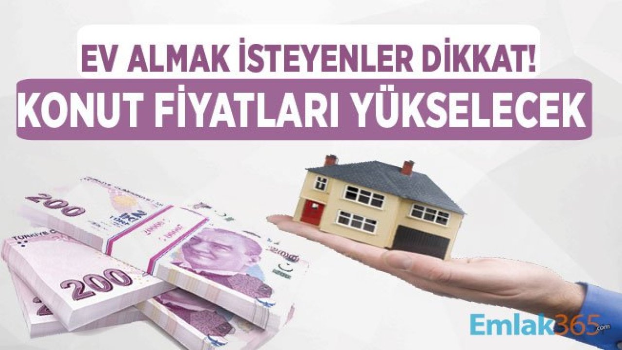 Ev Almak İsteyenler Dikkat! Konut Fiyatları Yükselecek Elinizi Çabuk Tutun