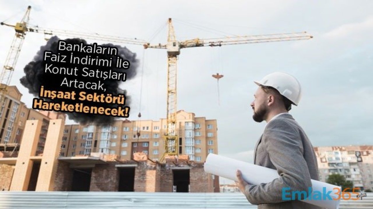 Bankaların Faiz İndirimi Konut Satışı Rakamlarını Yükseltecek, İnşaat Sektörü Hareketlenecek!