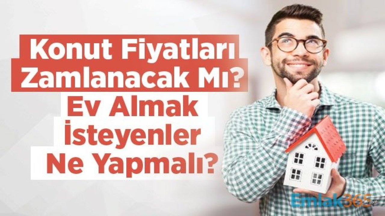 Konut Fiyatları Zamlanacak Mı, Ev Almak İsteyenler Ne Yapmalı?