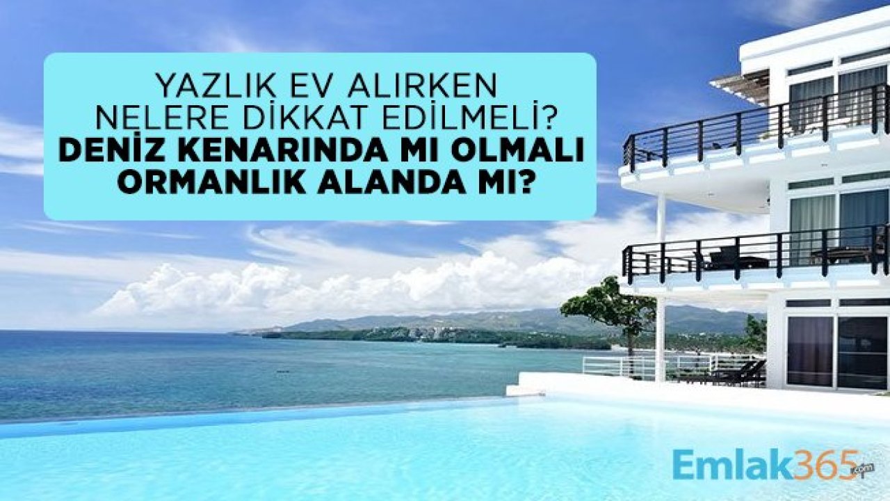 Yazlık ev alırken nelere dikkat edilmeli? Deniz kenarında mı olmalı ormanlık alanda mı?