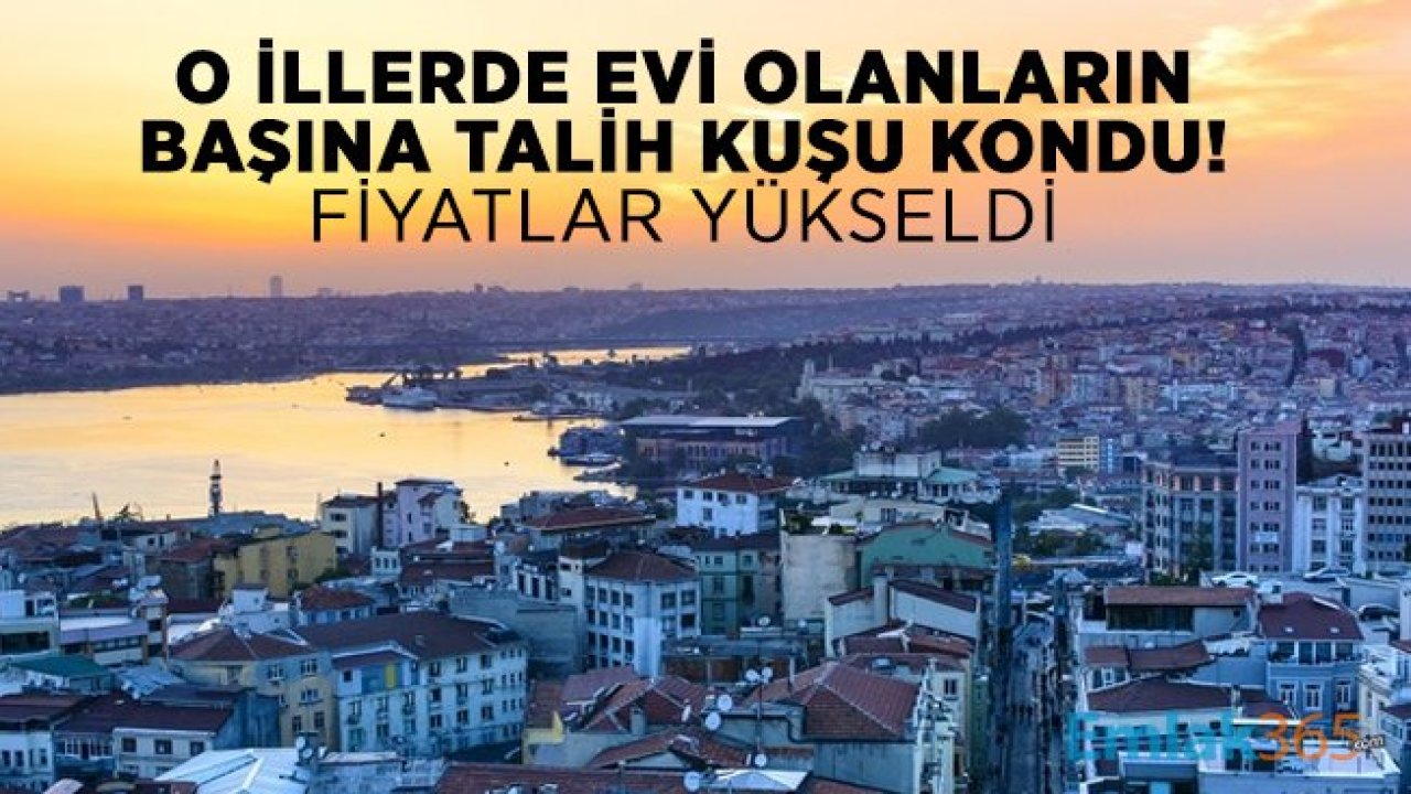 O illerde evi olanların başına talih kuşu kondu! Fiyatlar yükseldi