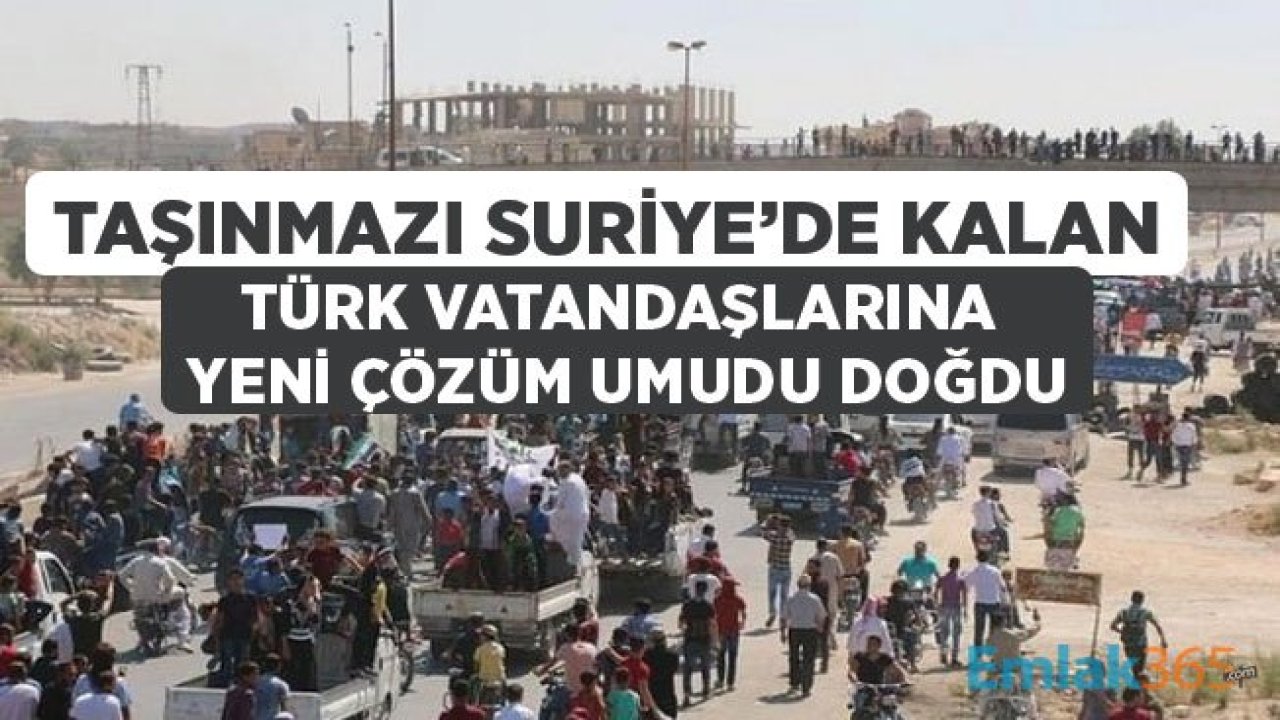 Suriye'de Taşınmazı Kalan Türk Vatandaşları İçin Çözüm Umudu Doğdu!