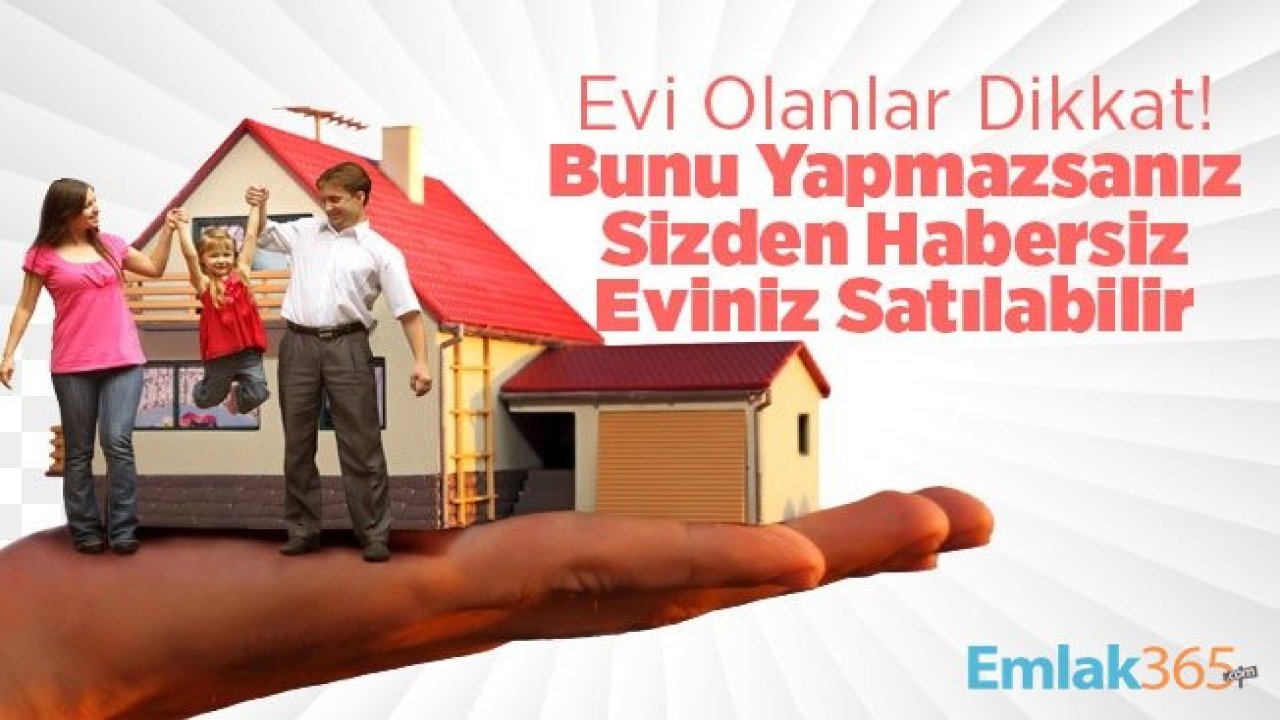 Evi Olanlar Dikkat! Bunu Yapmazsanız Sizden Habersiz Eviniz Satılabilir