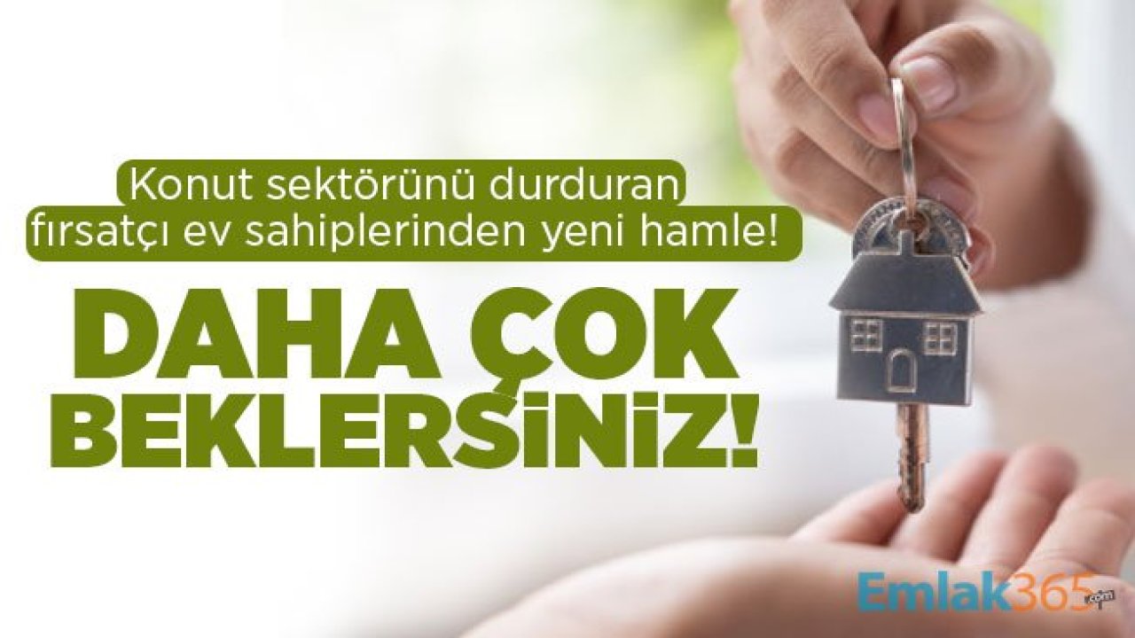 Konut sektörünü durduran fırsatçı ev sahiplerinden yeni hamle! Daha çok beklersiniz!