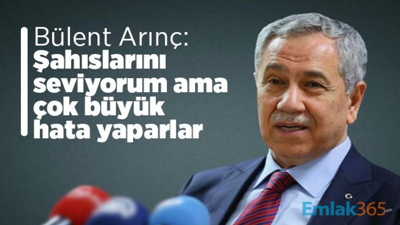 Bülent Arınç: Şahıslarını seviyorum ama çok büyük hata yaparlar