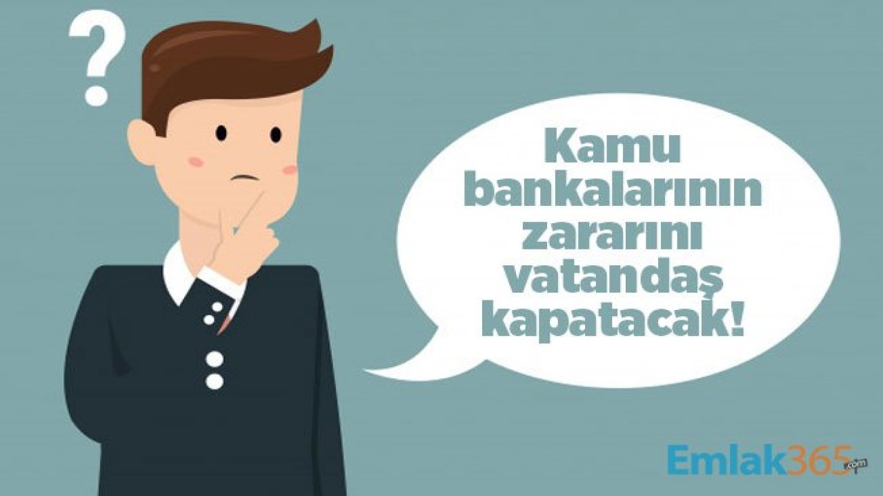 Kamu bankalarının zararını vatandaş kapatacak!