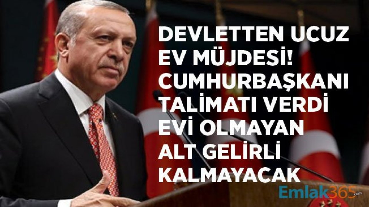 Devletten Ucuz Konut Müjdesi! Cumhurbaşkanı Erdoğan: Ev Sahibi Olmayan Alt Gelirli Kalmayacak