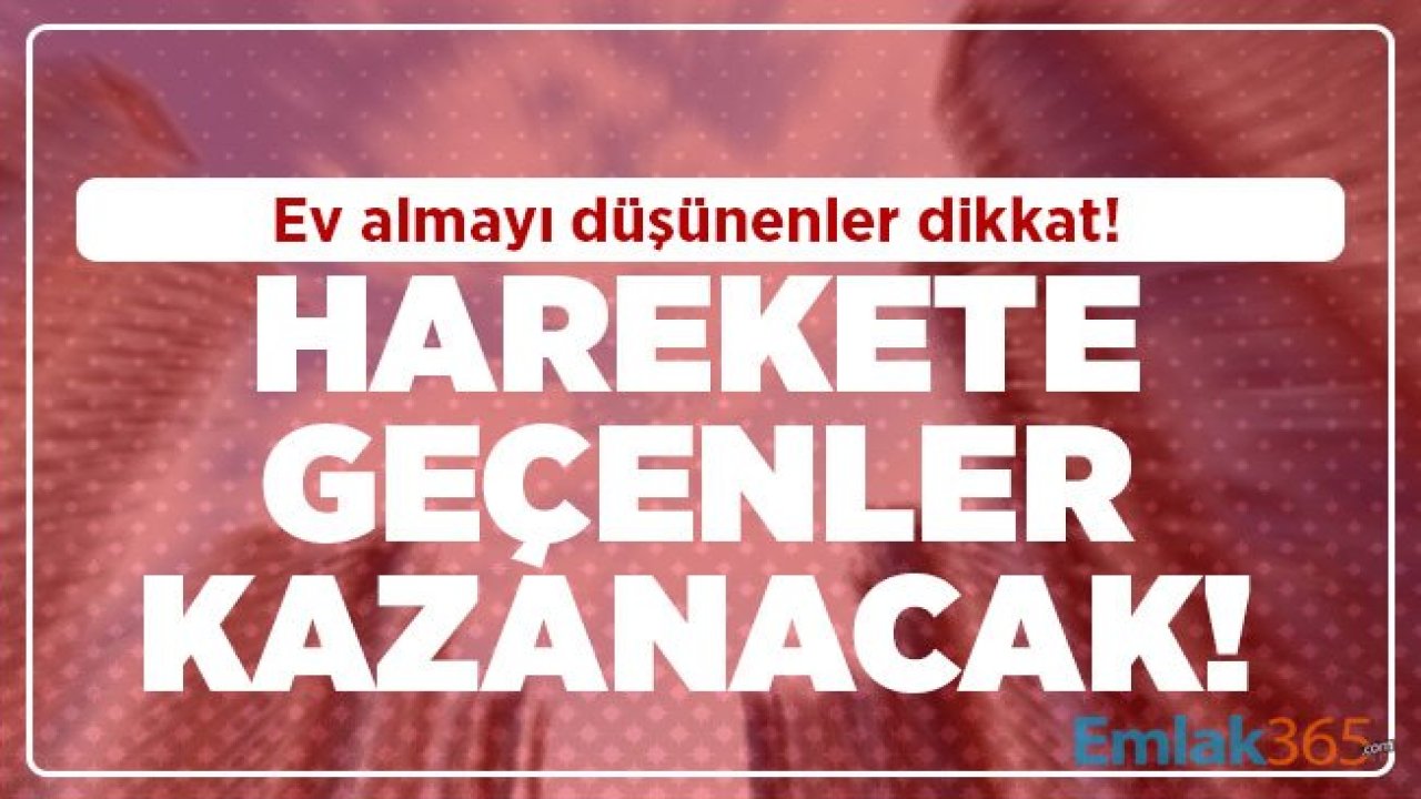 Ev almayı düşünenler dikkat! Harekete geçenler kazanacak!