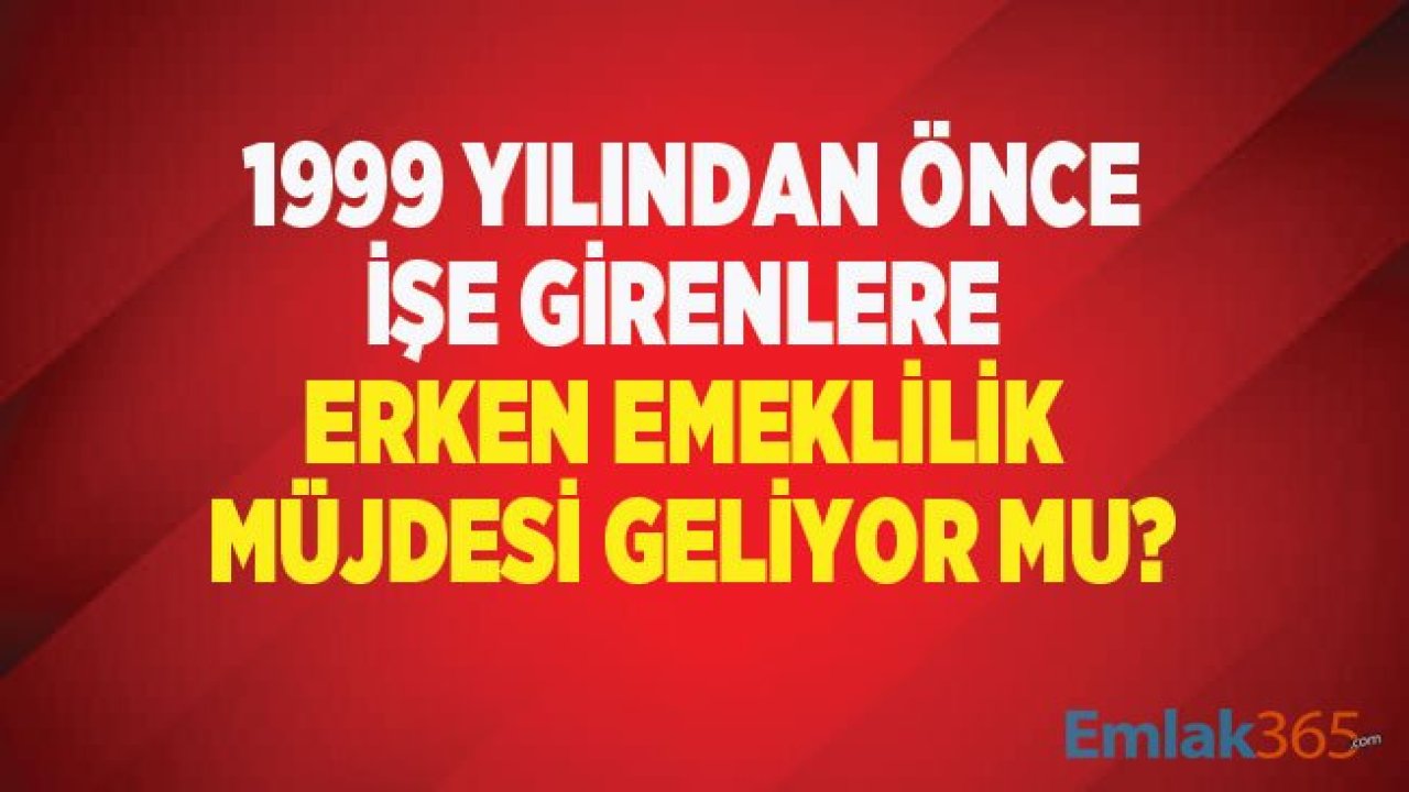 1999 Öncesi İşe Girenlere Erken Emeklilik Müjdesi Var Mı?