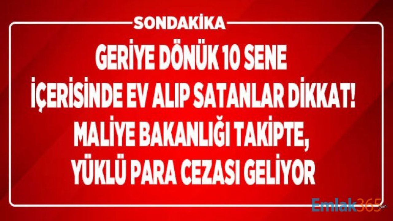 Geriye Dönük 10 Sene İçerisinde Ev Alıp Satanlar Dikkat! Maliye Bakanlığı Binlerce TL Vergi Cezası Kesiyor