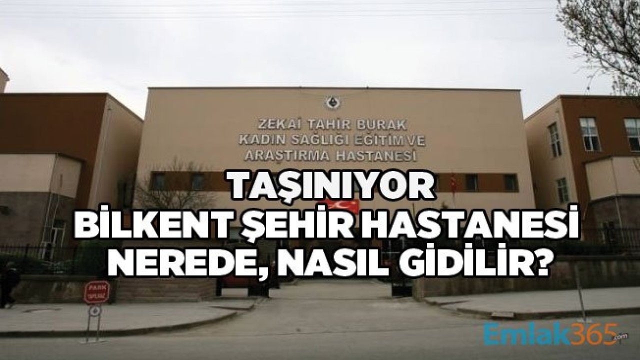 Ankara Zekai Tahir Burak Eğitim ve Araştırma Hastanesi Taşınıyor! Bilkent Şehir Hastanesi Nerede, Nasıl Gidilir?