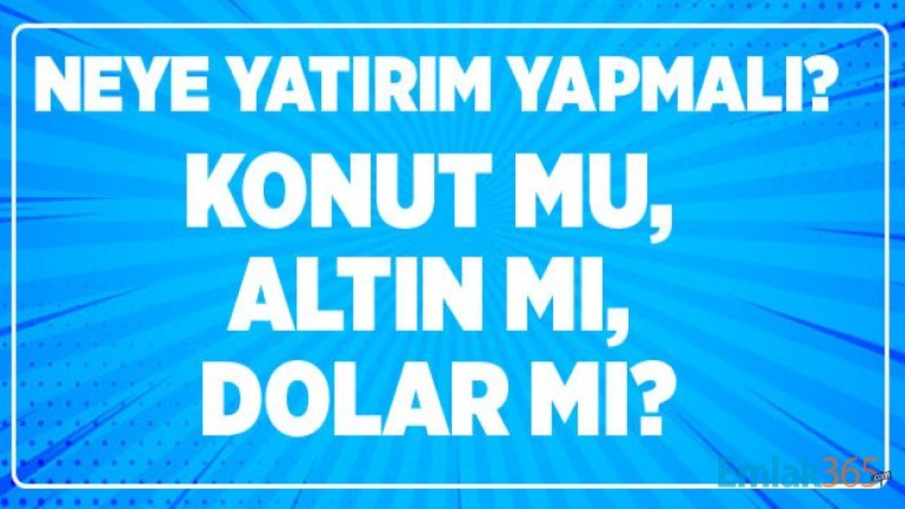 Ne Dolar, Ne Altın! Uzun Vadede Bugün Ev Alanlar Gayrimenkul Yatırımı Yapanlar Kazanacak