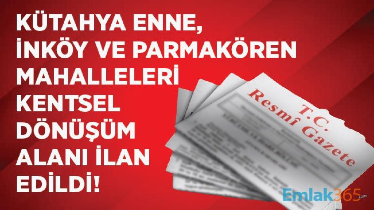 Kütahya Merkez İlçesi, Enne, İnköy ve Parmakören Mahalleleri Çevre ve Şehircilik Bakanlığı Tarafından Kentsel Dönüşüm Alanı İlan Edildi!