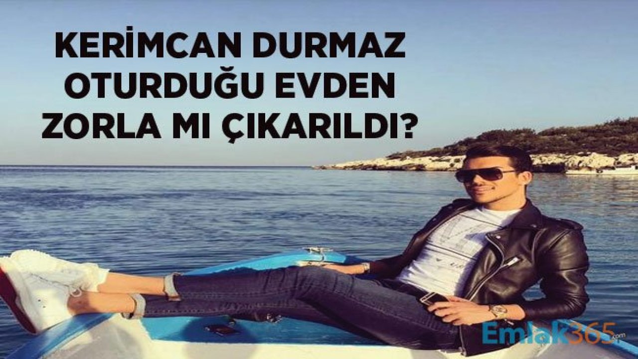 Kerimcan Durmaz Oturduğu Evden Zorla Mı Çıkarıldı, Neden Taşındı?