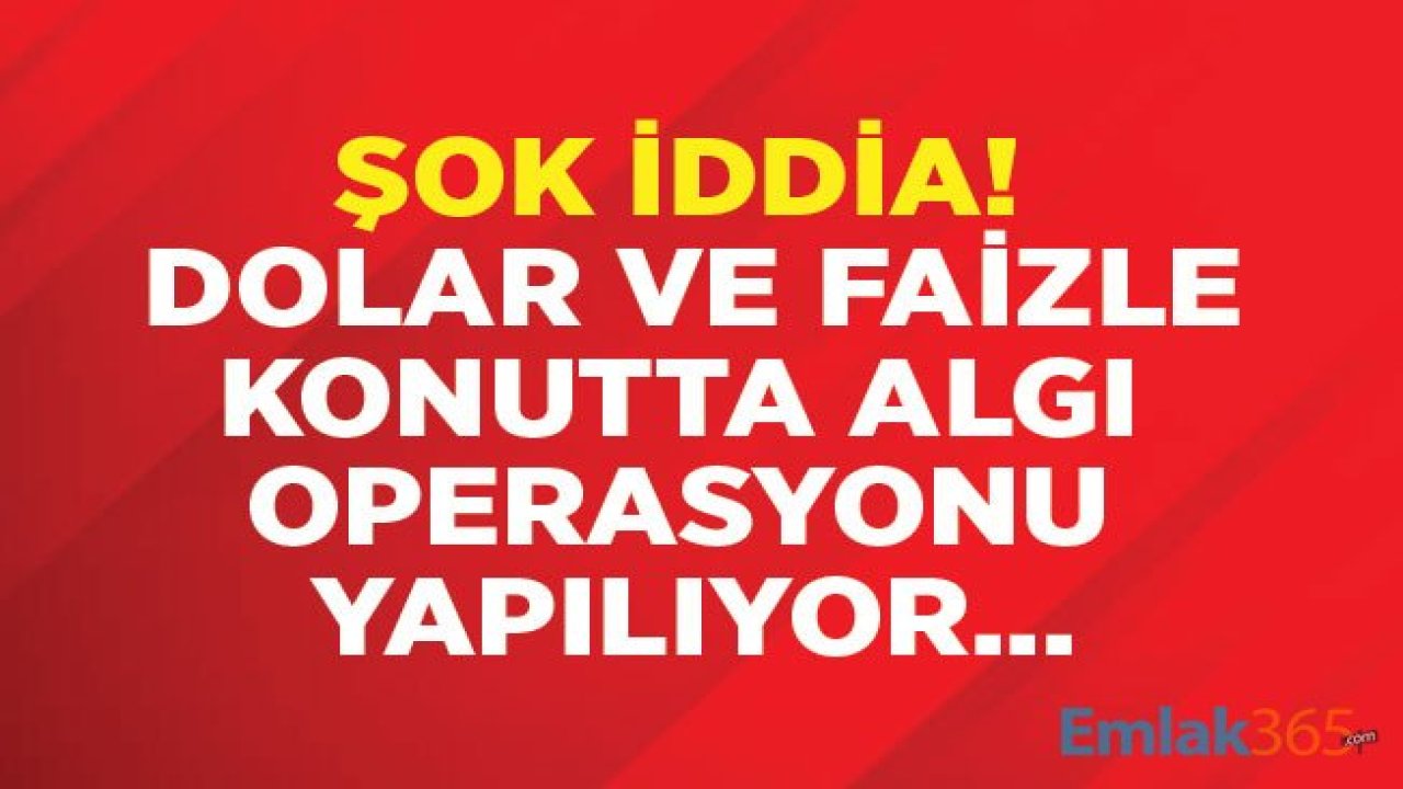 Şok İddia! Dolar ve Faizle Konutta Algı Operasyonu Yapılıyor